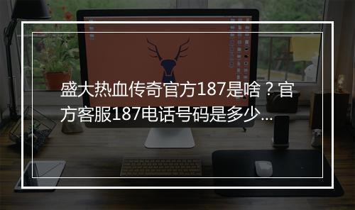 盛大热血传奇官方187是啥？官方客服187电话号码是多少？
