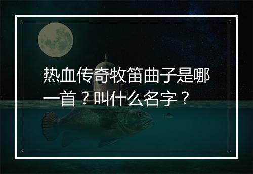 热血传奇牧笛曲子是哪一首？叫什么名字？