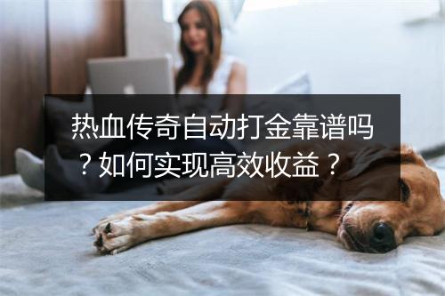 热血传奇自动打金靠谱吗？如何实现高效收益？