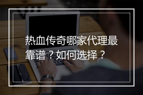 热血传奇哪家代理最靠谱？如何选择？
