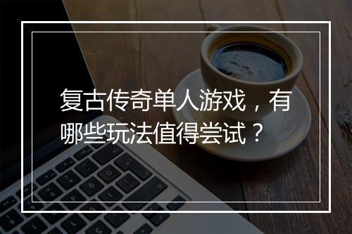 复古传奇单人游戏，有哪些玩法值得尝试？