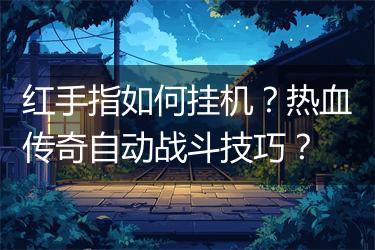红手指如何挂机？热血传奇自动战斗技巧？
