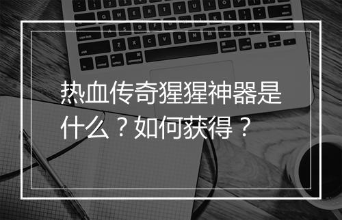 热血传奇猩猩神器是什么？如何获得？