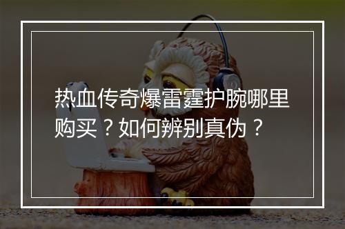 热血传奇爆雷霆护腕哪里购买？如何辨别真伪？