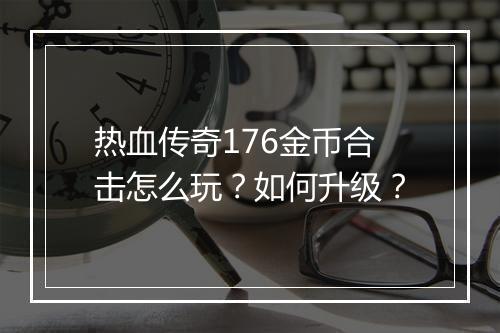 热血传奇176金币合击怎么玩？如何升级？