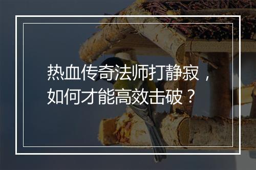热血传奇法师打静寂，如何才能高效击破？