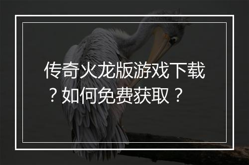 传奇火龙版游戏下载？如何免费获取？