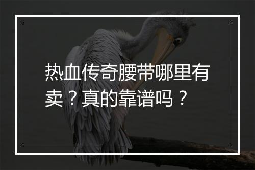热血传奇腰带哪里有卖？真的靠谱吗？