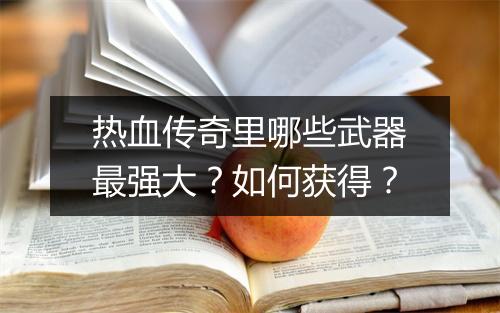 热血传奇里哪些武器最强大？如何获得？