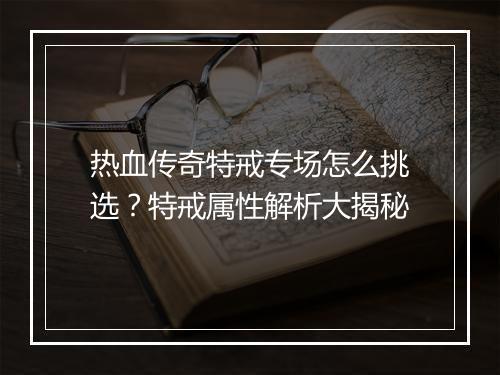热血传奇特戒专场怎么挑选？特戒属性解析大揭秘