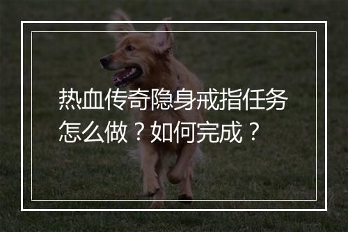 热血传奇隐身戒指任务怎么做？如何完成？