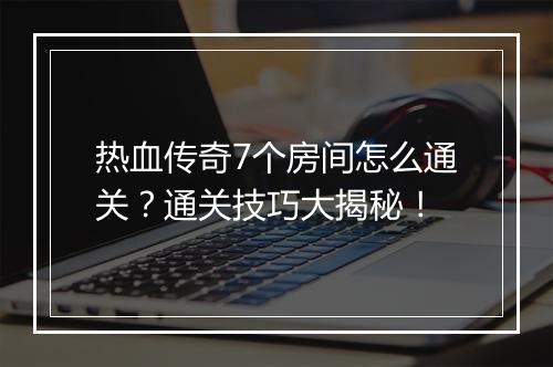 热血传奇7个房间怎么通关？通关技巧大揭秘！