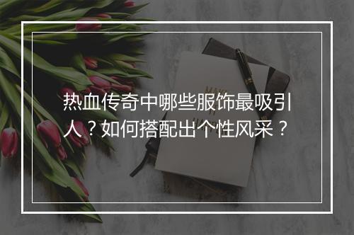 热血传奇中哪些服饰最吸引人？如何搭配出个性风采？