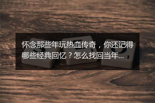 怀念那些年玩热血传奇，你还记得哪些经典回忆？怎么找回当年的激情？