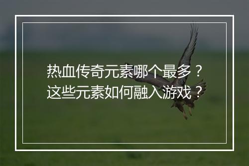 热血传奇元素哪个最多？这些元素如何融入游戏？