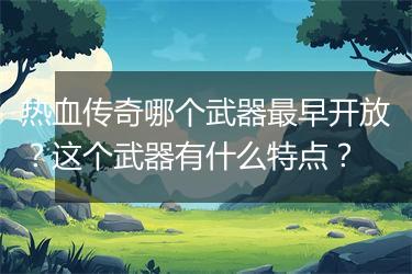 热血传奇哪个武器最早开放？这个武器有什么特点？