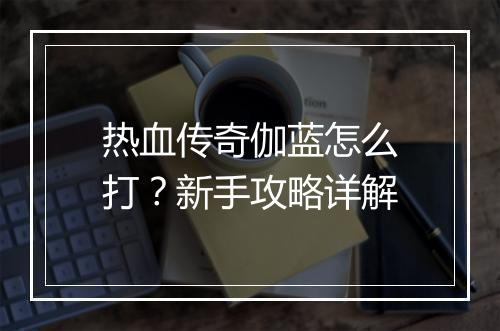 热血传奇伽蓝怎么打？新手攻略详解