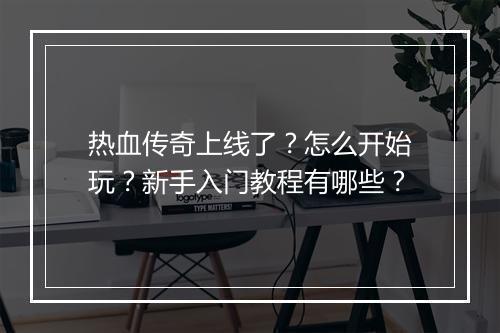 热血传奇上线了？怎么开始玩？新手入门教程有哪些？