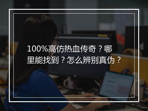 100%高仿热血传奇？哪里能找到？怎么辨别真伪？