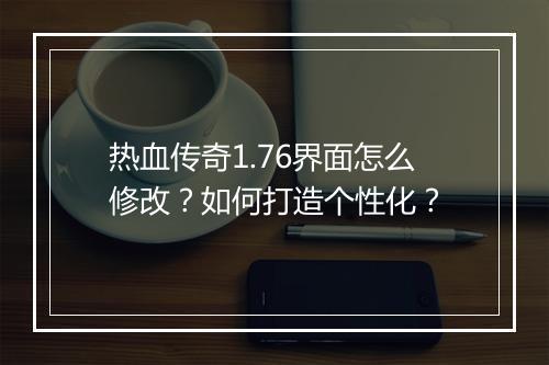 热血传奇1.76界面怎么修改？如何打造个性化？