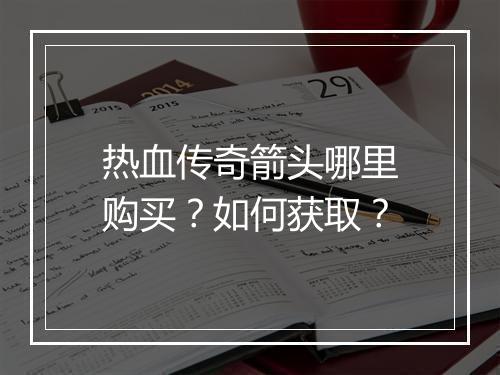 热血传奇箭头哪里购买？如何获取？