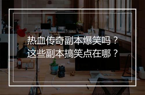 热血传奇副本爆笑吗？这些副本搞笑点在哪？