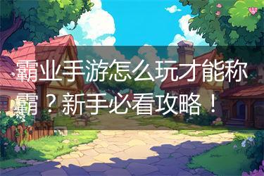 霸业手游怎么玩才能称霸？新手必看攻略！