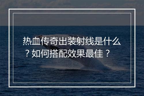 热血传奇出装射线是什么？如何搭配效果最佳？