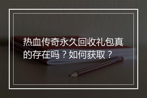 热血传奇永久回收礼包真的存在吗？如何获取？