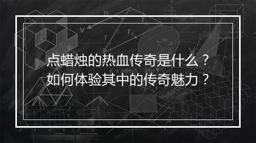 点蜡烛的热血传奇是什么？如何体验其中的传奇魅力？