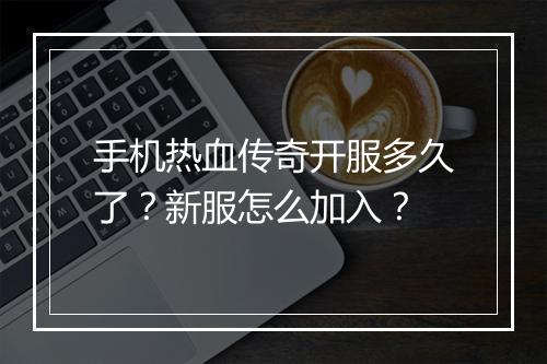 手机热血传奇开服多久了？新服怎么加入？