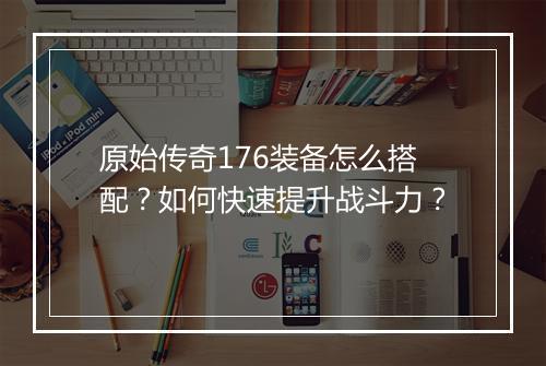原始传奇176装备怎么搭配？如何快速提升战斗力？