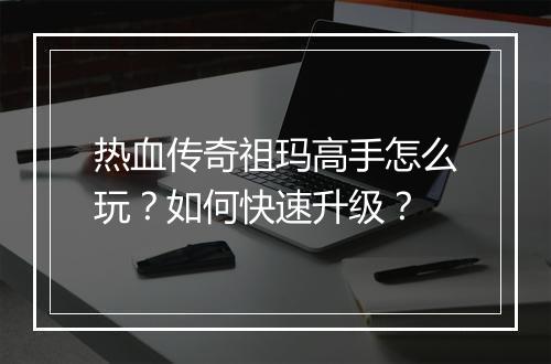 热血传奇祖玛高手怎么玩？如何快速升级？