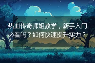 热血传奇师姐教学，新手入门必看吗？如何快速提升实力？