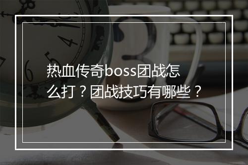 热血传奇boss团战怎么打？团战技巧有哪些？