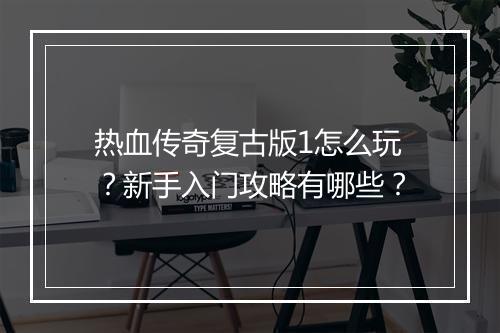 热血传奇复古版1怎么玩？新手入门攻略有哪些？
