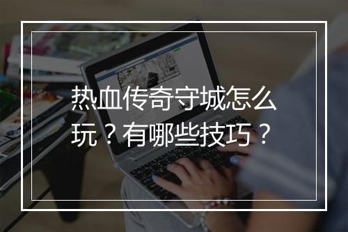 热血传奇守城怎么玩？有哪些技巧？
