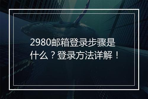 2980邮箱登录步骤是什么？登录方法详解！