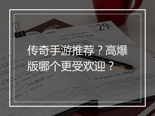 传奇手游推荐？高爆版哪个更受欢迎？