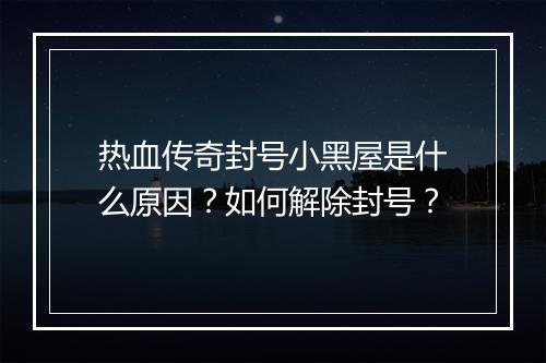 热血传奇封号小黑屋是什么原因？如何解除封号？