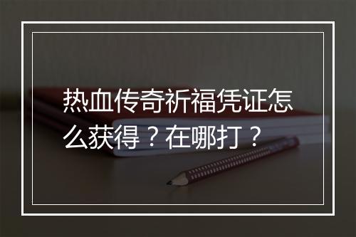 热血传奇祈福凭证怎么获得？在哪打？