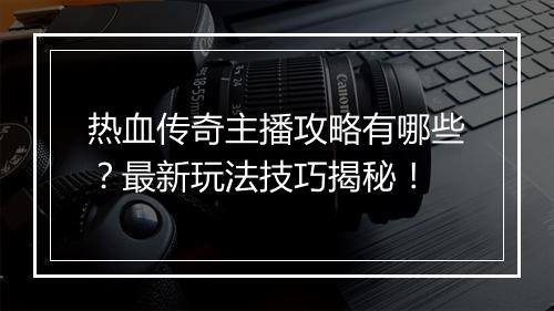热血传奇主播攻略有哪些？最新玩法技巧揭秘！