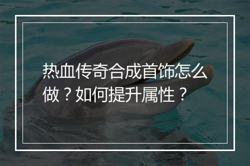 热血传奇合成首饰怎么做？如何提升属性？