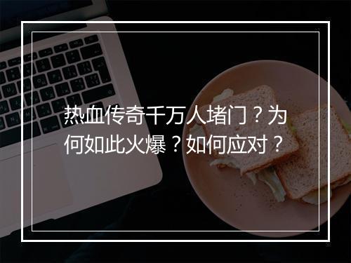 热血传奇千万人堵门？为何如此火爆？如何应对？
