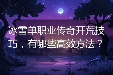 冰雪单职业传奇开荒技巧，有哪些高效方法？