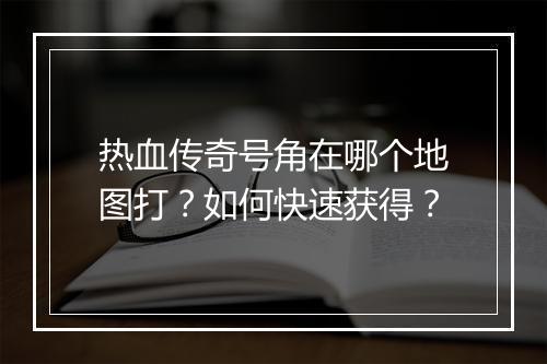 热血传奇号角在哪个地图打？如何快速获得？