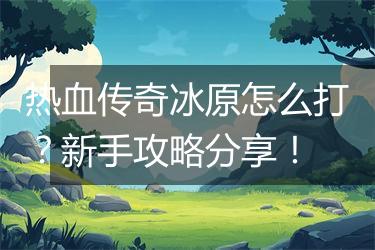 热血传奇冰原怎么打？新手攻略分享！