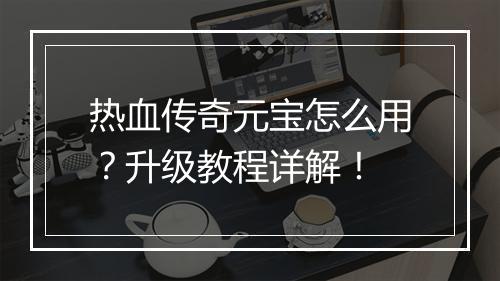 热血传奇元宝怎么用？升级教程详解！