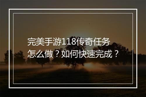 完美手游118传奇任务怎么做？如何快速完成？