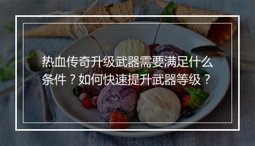 热血传奇升级武器需要满足什么条件？如何快速提升武器等级？